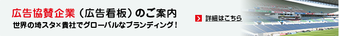 広告協賛企業 （広告看板）のご案内 世界の埼スタ×貴社でグローバルなブランディング！ 詳細はこちら